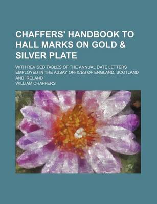 Book cover for Chaffers' Handbook to Hall Marks on Gold & Silver Plate; With Revised Tables of the Annual Date Letters Employed in the Assay Offices of England, Scotland and Ireland