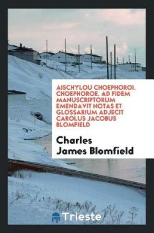 Cover of Aischylou Choephoroi. Choephoroe. Ad Fidem Manuscriptorum Emendavit Notas Et Glossarium Adjecit Carolus Jacobus Blomfield