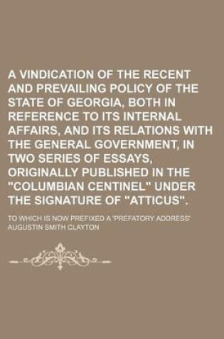 Cover of A Vindication of the Recent and Prevailing Policy of the State of Georgia, Both in Reference to Its Internal Affairs, and Its Relations with the General Government, in Two Series of Essays, Originally Published in the "Columbian Centinel" Under The; To Wh