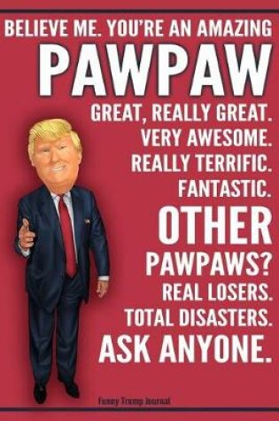 Cover of Funny Trump Journal - Believe Me. You're An Amazing PawPaw Great, Really Great. Very Awesome. Fantastic. Other PawPaws Total Disasters. Ask Anyone.