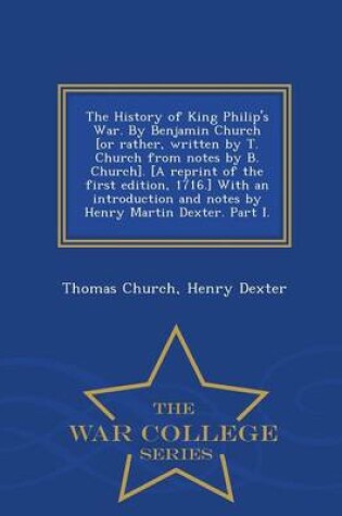 Cover of The History of King Philip's War. by Benjamin Church [Or Rather, Written by T. Church from Notes by B. Church]. [A Reprint of the First Edition, 1716.] with an Introduction and Notes by Henry Martin Dexter. Part I. - War College Series