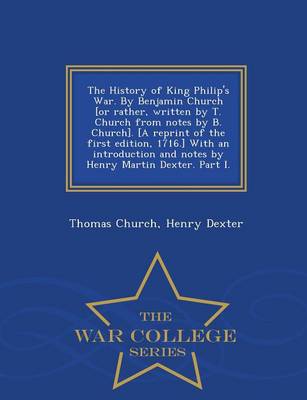 Book cover for The History of King Philip's War. by Benjamin Church [Or Rather, Written by T. Church from Notes by B. Church]. [A Reprint of the First Edition, 1716.] with an Introduction and Notes by Henry Martin Dexter. Part I. - War College Series