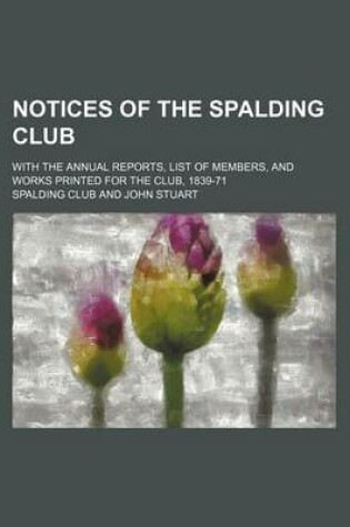 Cover of Notices of the Spalding Club; With the Annual Reports, List of Members, and Works Printed for the Club, 1839-71