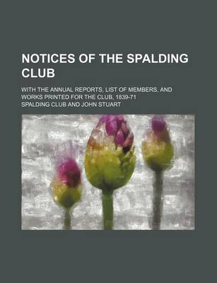 Book cover for Notices of the Spalding Club; With the Annual Reports, List of Members, and Works Printed for the Club, 1839-71