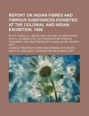 Book cover for Report on Indian Fibres and Fibrous Substances Exhibited at the Colonial and Indian Exhibition, 1886; By C.F. Cross, E.J. Bevan, and C.M. King, in Association with E. Joynson, Esq., with Notes of Methods of Treatment and Uses Prevalent in India, by Dr. Geo