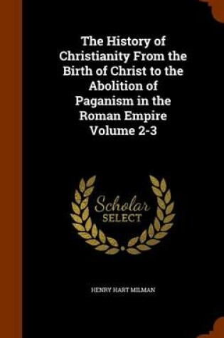 Cover of The History of Christianity from the Birth of Christ to the Abolition of Paganism in the Roman Empire Volume 2-3