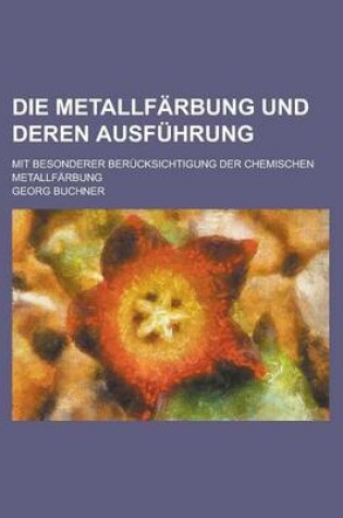 Cover of Die Metallfarbung Und Deren Ausfuhrung; Mit Besonderer Berucksichtigung Der Chemischen Metallfarbung