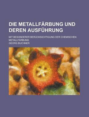 Book cover for Die Metallfarbung Und Deren Ausfuhrung; Mit Besonderer Berucksichtigung Der Chemischen Metallfarbung
