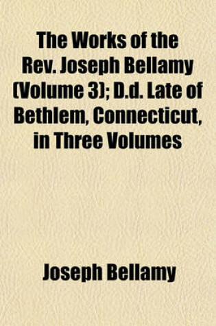 Cover of The Works of the REV. Joseph Bellamy (Volume 3); D.D. Late of Bethlem, Connecticut, in Three Volumes