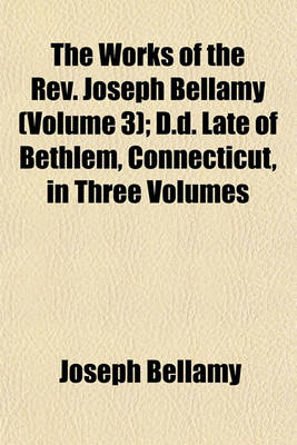 Book cover for The Works of the REV. Joseph Bellamy (Volume 3); D.D. Late of Bethlem, Connecticut, in Three Volumes