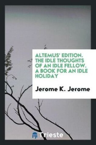 Cover of Altemus' Edition. the Idle Thoughts of an Idle Fellow. a Book for an Idle Holiday