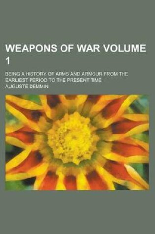 Cover of Weapons of War; Being a History of Arms and Armour from the Earliest Period to the Present Time Volume 1