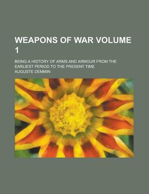 Book cover for Weapons of War; Being a History of Arms and Armour from the Earliest Period to the Present Time Volume 1