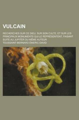 Cover of Vulcain; Recherches Sur Ce Dieu, Sur Son Culte, Et Sur Les Principaux Monuments Qui Le Representent, Faisant Suite Au Jupiter Du Meme Auteur