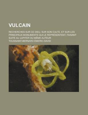 Book cover for Vulcain; Recherches Sur Ce Dieu, Sur Son Culte, Et Sur Les Principaux Monuments Qui Le Representent, Faisant Suite Au Jupiter Du Meme Auteur