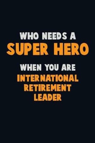 Cover of Who Need A SUPER HERO, When You Are International Retirement Leader