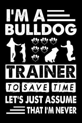 Book cover for I'M A Bulldog Trainer To Save Time Let's Just Assume That I'm Never