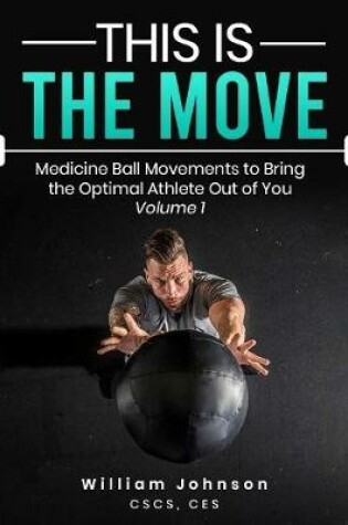 Cover of This Is the Move: Medicine Ball Movements To Bring the Optimal Athlete Out of You Volume 1