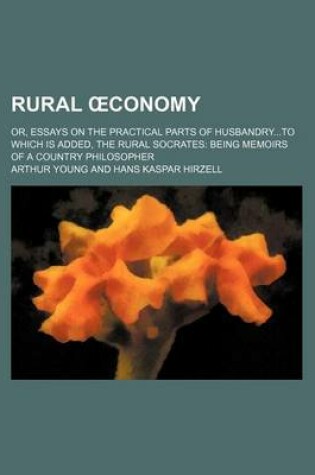 Cover of Rural Conomy; Or, Essays on the Practical Parts of Husbandryto Which Is Added, the Rural Socrates Being Memoirs of a Country Philosopher