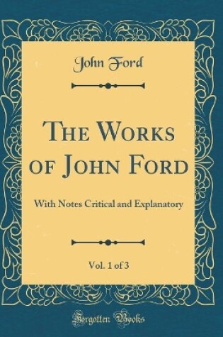 Cover of The Works of John Ford, Vol. 1 of 3: With Notes Critical and Explanatory (Classic Reprint)