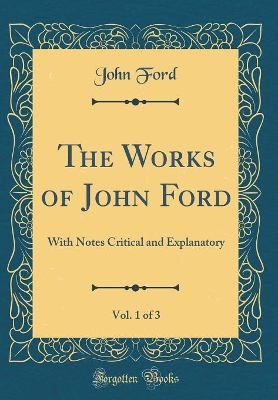 Book cover for The Works of John Ford, Vol. 1 of 3: With Notes Critical and Explanatory (Classic Reprint)
