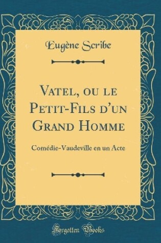 Cover of Vatel, ou le Petit-Fils d'un Grand Homme: Comédie-Vaudeville en un Acte (Classic Reprint)