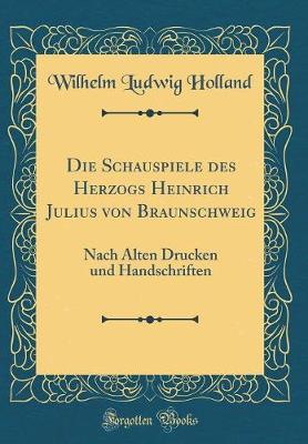 Book cover for Die Schauspiele des Herzogs Heinrich Julius von Braunschweig: Nach Alten Drucken und Handschriften (Classic Reprint)