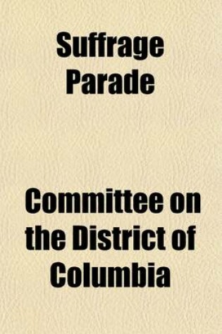 Cover of Suffrage Parade (Volume 2); Hearings Before a Subcommittee of the Committee on the District of Columbia, United States Senate, Sixty-Third Congress, Special-[First] Session of the Senate, Under S. Res. 499, of March 4, 1913, Directing Said Committee to Inv