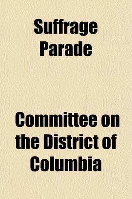 Book cover for Suffrage Parade (Volume 2); Hearings Before a Subcommittee of the Committee on the District of Columbia, United States Senate, Sixty-Third Congress, Special-[First] Session of the Senate, Under S. Res. 499, of March 4, 1913, Directing Said Committee to Inv