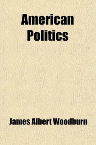 Cover of American Politics; Political Parties and Party Problems in the United States a Sketch of American Party History and of the Development and Operations