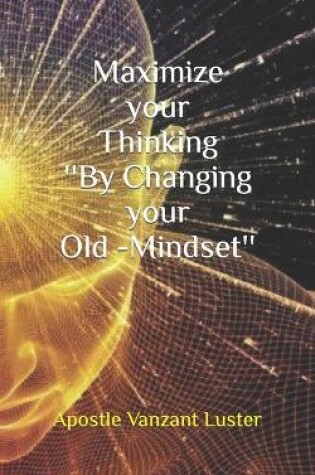 Cover of Maximize your Thinking ''By Changing your Old-Mindset''