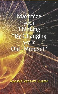 Book cover for Maximize your Thinking ''By Changing your Old-Mindset''