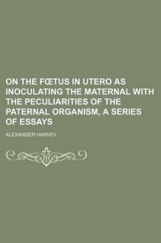 Cover of On the F Tus in Utero as Inoculating the Maternal with the Peculiarities of the Paternal Organism, a Series of Essays