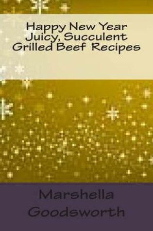 Cover of Happy New Year Juicy, Succulent Grilled Beef Recipes