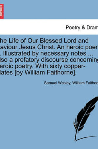 Cover of The Life of Our Blessed Lord and Saviour Jesus Christ. an Heroic Poem ... Illustrated by Necessary Notes ... Also a Prefatory Discourse Concerning Heroic Poetry. with Sixty Copper-Plates [By William Faithorne].