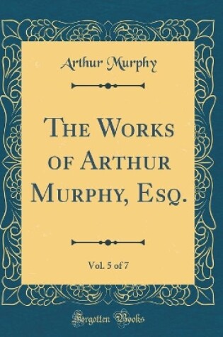Cover of The Works of Arthur Murphy, Esq., Vol. 5 of 7 (Classic Reprint)