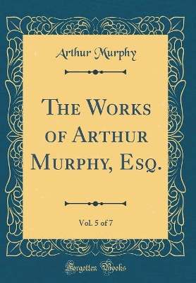 Book cover for The Works of Arthur Murphy, Esq., Vol. 5 of 7 (Classic Reprint)