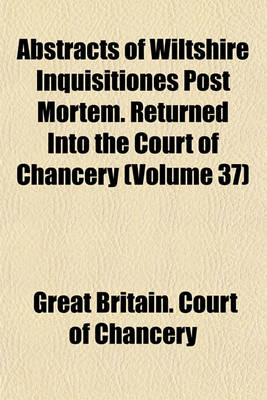 Book cover for Abstracts of Wiltshire Inquisitiones Post Mortem. Returned Into the Court of Chancery (Volume 37)