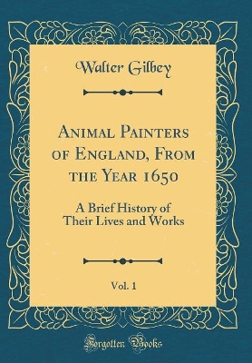 Book cover for Animal Painters of England, From the Year 1650, Vol. 1: A Brief History of Their Lives and Works (Classic Reprint)