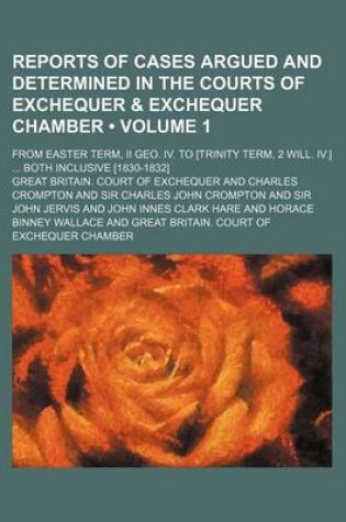 Cover of Reports of Cases Argued and Determined in the Courts of Exchequer & Exchequer Chamber (Volume 1); From Easter Term, II Geo. IV. to [Trinity Term, 2 Will. IV.] Both Inclusive [1830-1832]