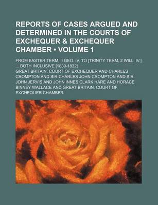 Book cover for Reports of Cases Argued and Determined in the Courts of Exchequer & Exchequer Chamber (Volume 1); From Easter Term, II Geo. IV. to [Trinity Term, 2 Will. IV.] Both Inclusive [1830-1832]