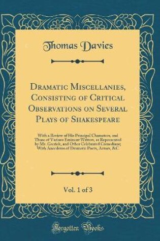 Cover of Dramatic Miscellanies, Consisting of Critical Observations on Several Plays of Shakespeare, Vol. 1 of 3: With a Review of His Principal Characters, and Those of Various Eminent Writers, as Represented by Mr. Garrick, and Other Celebrated Comedians; With A