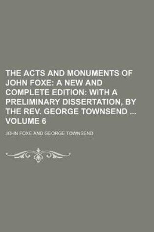 Cover of The Acts and Monuments of John Foxe Volume 6; A New and Complete Edition with a Preliminary Dissertation, by the REV. George Townsend