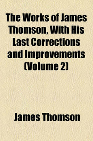 Cover of The Works of James Thomson, with His Last Corrections and Improvements (Volume 2)