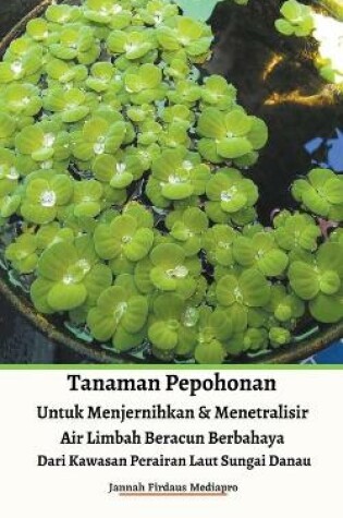 Cover of Tanaman Pepohonan Untuk Menjernihkan & Menetralisir Air Limbah Beracun Berbahaya Dari Kawasan Perairan Laut Sungai Danau