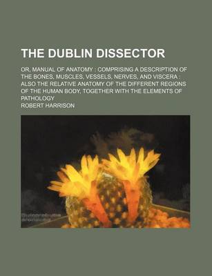 Book cover for The Dublin Dissector; Or, Manual of Anatomy Comprising a Description of the Bones, Muscles, Vessels, Nerves, and Viscera Also the Relative Anatomy of the Different Regions of the Human Body, Together with the Elements of Pathology