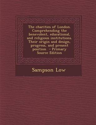 Book cover for The Charities of London. Comprehending the Benevolent, Educational, and Religious Institutions. Their Origin and Design, Progress, and Present Position