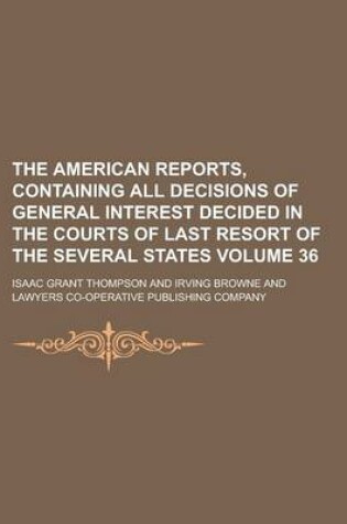 Cover of The American Reports, Containing All Decisions of General Interest Decided in the Courts of Last Resort of the Several States Volume 36