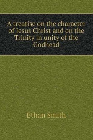 Cover of A treatise on the character of Jesus Christ and on the Trinity in unity of the Godhead