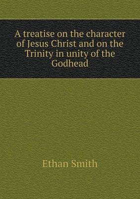 Book cover for A treatise on the character of Jesus Christ and on the Trinity in unity of the Godhead